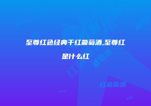 至尊红色经典干红葡萄酒,至尊红是什么红