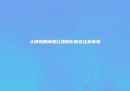 大姨妈期间喝红酒的影响及注意事项