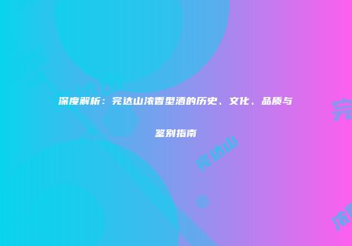 深度解析：完达山浓香型酒的历史、文化、品质与鉴别指南