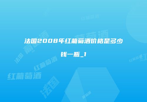 法国2008年红葡萄酒价格是多少钱一瓶_1