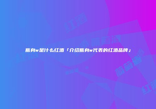 瓶身w是什么红酒「介绍瓶身w代表的红酒品牌」