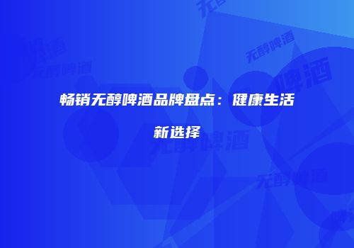 畅销无醇啤酒品牌盘点：健康生活新选择
