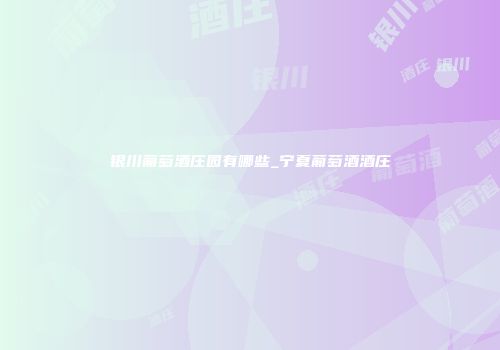 银川葡萄酒庄园有哪些_宁夏葡萄酒酒庄