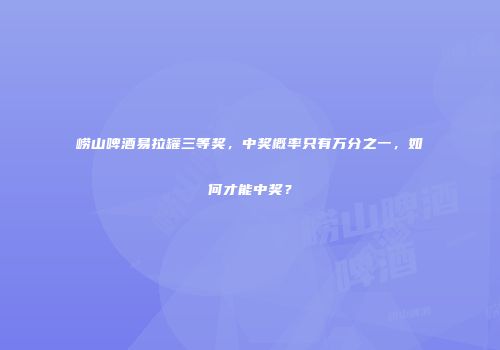 崂山啤酒易拉罐三等奖，中奖概率只有万分之一，如何才能中奖？