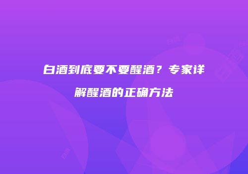 白酒到底要不要醒酒？专家详解醒酒的正确方法