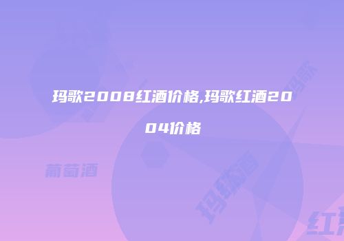 玛歌2008红酒价格,玛歌红酒2004价格