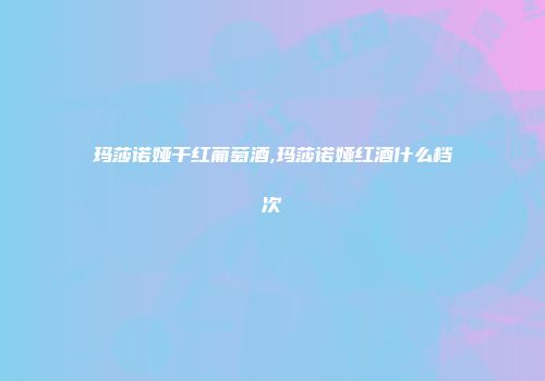 玛莎诺娅干红葡萄酒,玛莎诺娅红酒什么档次