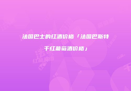 法国巴士的红酒价格「法国巴斯特干红葡萄酒价格」