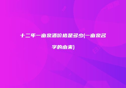 十二年一亩泉酒价格是多少(一亩泉名字的由来)