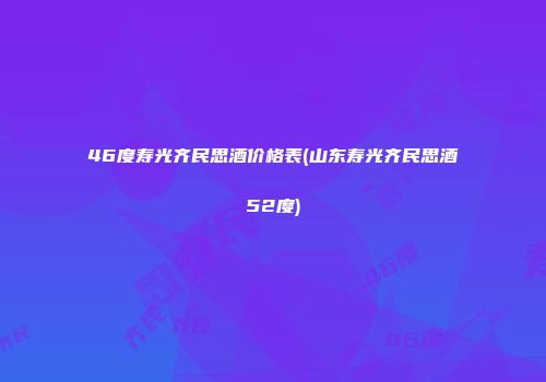 46度寿光齐民思酒价格表(山东寿光齐民思酒52度)