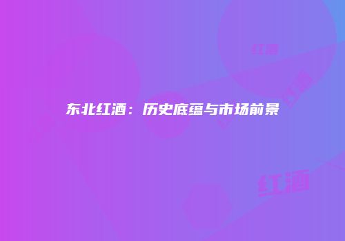 东北红酒：历史底蕴与市场前景