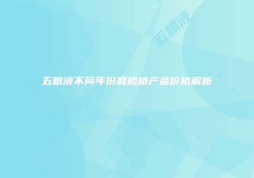 五粮液不同年份和规格产品价格解析