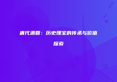 唐代酒鼎：历史瑰宝的传承与价值探索