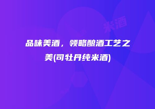 品味美酒，领略酿酒工艺之美(司牡丹纯米酒)