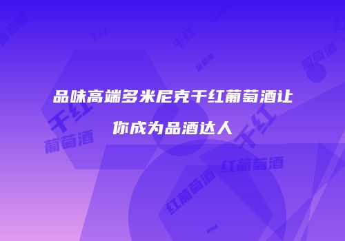 品味高端多米尼克干红葡萄酒让你成为品酒达人