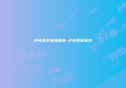 泸州金不换酒老窖-泸州老窖金装