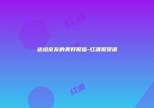 送给亲友的美好祝福-红酒祝贺语