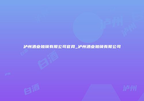 泸州酒业玻璃有限公司官网_泸州酒业玻璃有限公司