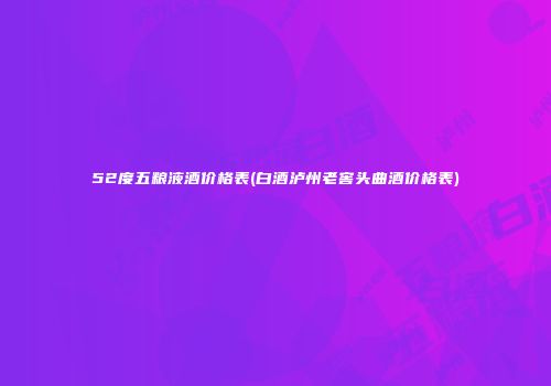 52度五粮液酒价格表(白酒泸州老窖头曲酒价格表)