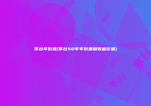 茅台年份酒(茅台50年年份酒和收藏价值)