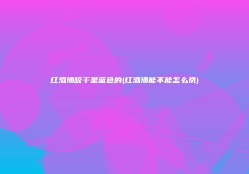 红酒渍晾干是蓝色的(红酒渍能不能怎么洗)