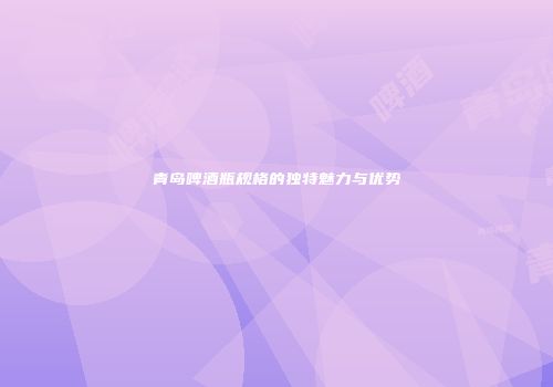 青岛啤酒瓶规格的独特魅力与优势