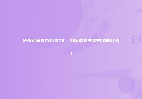 泸州老窖60度1573，为何成为中国白酒的代表？