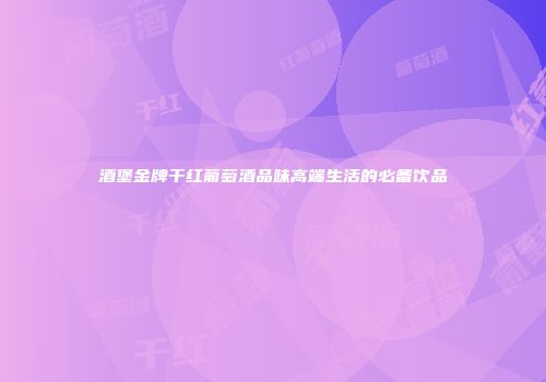 酒堡金牌干红葡萄酒品味高端生活的必备饮品
