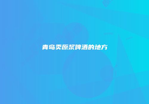 青岛卖原浆啤酒的地方
