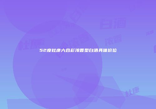 52度杜康六合彩浓香型白酒具体价位