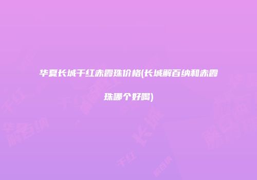 华夏长城干红赤霞珠价格(长城解百纳和赤霞珠哪个好喝)