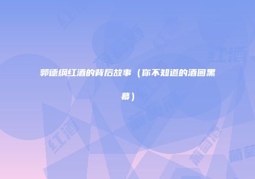 郭德纲红酒的背后故事（你不知道的酒圈黑幕）