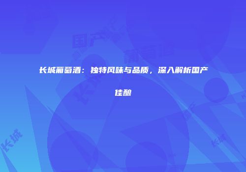长城葡萄酒：独特风味与品质，深入解析国产佳酿