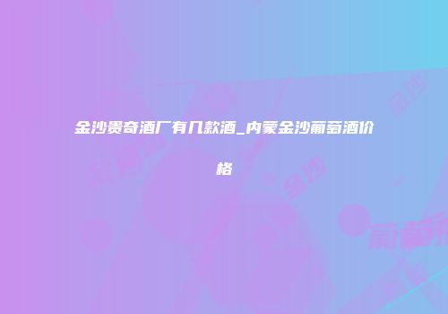 金沙贵奇酒厂有几款酒_内蒙金沙葡萄酒价格