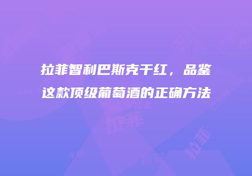 拉菲智利巴斯克干红，品鉴这款顶级葡萄酒的正确方法