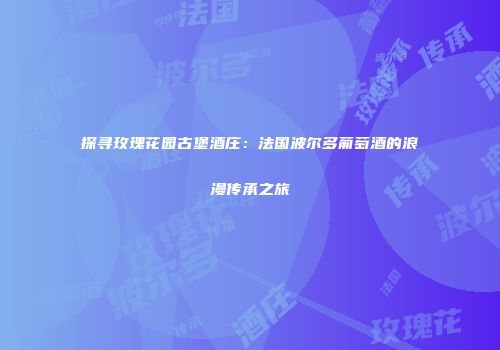 探寻玫瑰花园古堡酒庄：法国波尔多葡萄酒的浪漫传承之旅