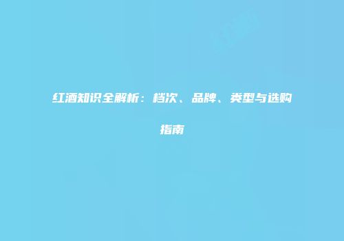 红酒知识全解析：档次、品牌、类型与选购指南