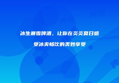 冰生暴雪啤酒，让你在炎炎夏日感受冰爽畅饮的美妙享受