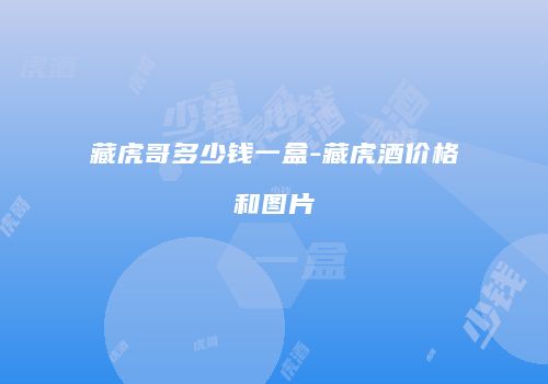 藏虎哥多少钱一盒-藏虎酒价格和图片