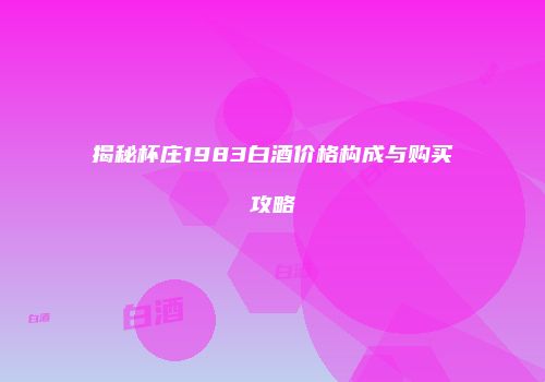 揭秘杯庄1983白酒价格构成与购买攻略