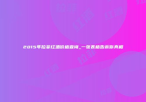 2015年拉菲红酒价格查询_一张表格告诉你真相
