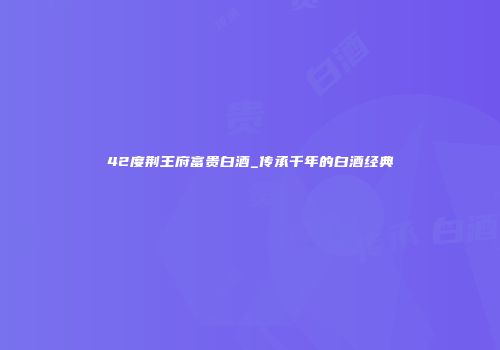 42度荆王府富贵白酒_传承千年的白酒经典