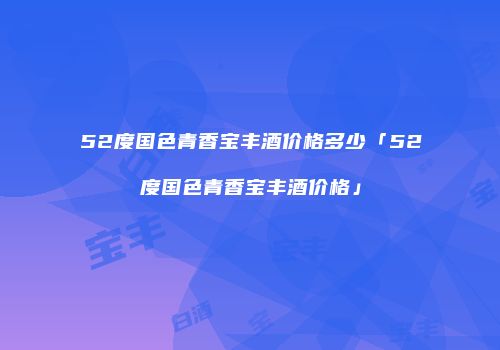 52度国色青香宝丰酒价格多少「52度国色青香宝丰酒价格」