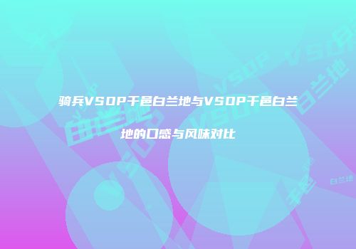 骑兵VSOP干邑白兰地与VSOP干邑白兰地的口感与风味对比