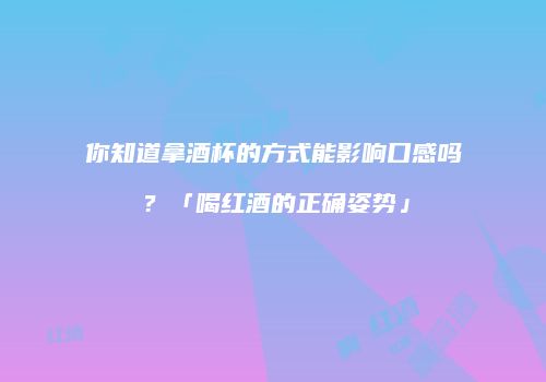 你知道拿酒杯的方式能影响口感吗？「喝红酒的正确姿势」