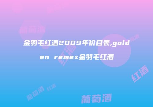 金羽毛红酒2009年价目表,golden remex金羽毛红酒