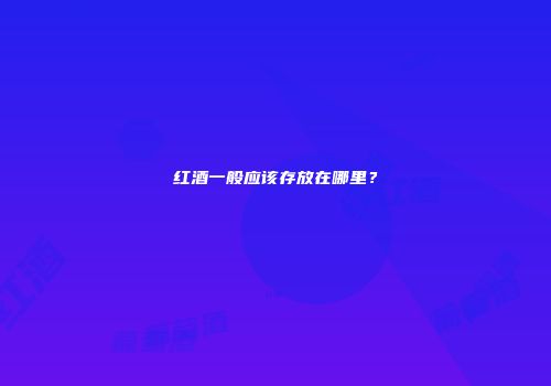 红酒一般应该存放在哪里？