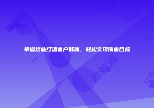 掌握这些红酒客户群体，轻松实现销售目标