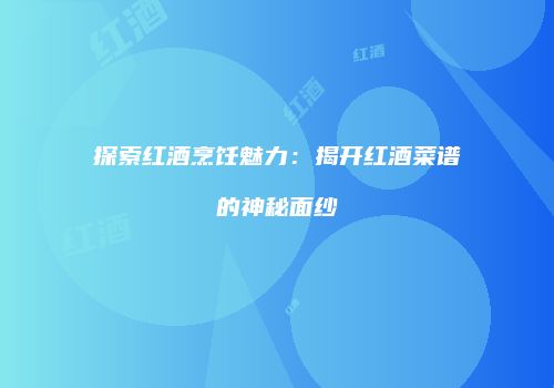 探索红酒烹饪魅力：揭开红酒菜谱的神秘面纱