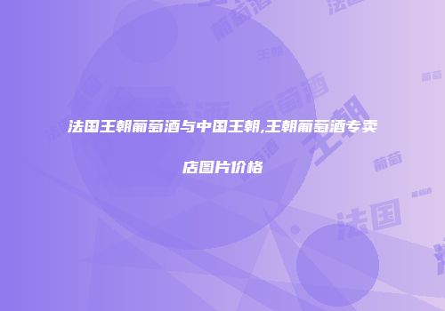 法国王朝葡萄酒与中国王朝,王朝葡萄酒专卖店图片价格